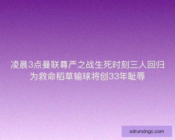 凌晨3点曼联尊严之战生死时刻三人回归为救命稻草输球将创33年耻辱