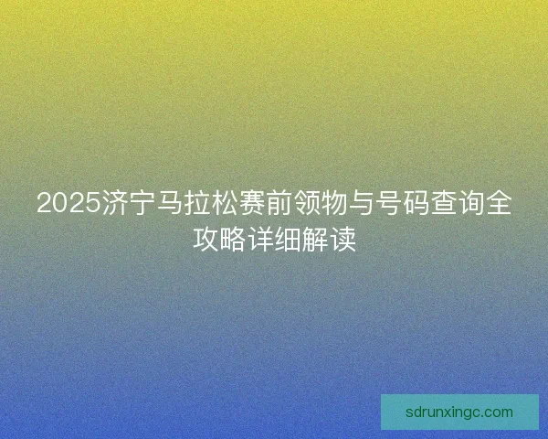 2025济宁马拉松赛前领物与号码查询全攻略详细解读