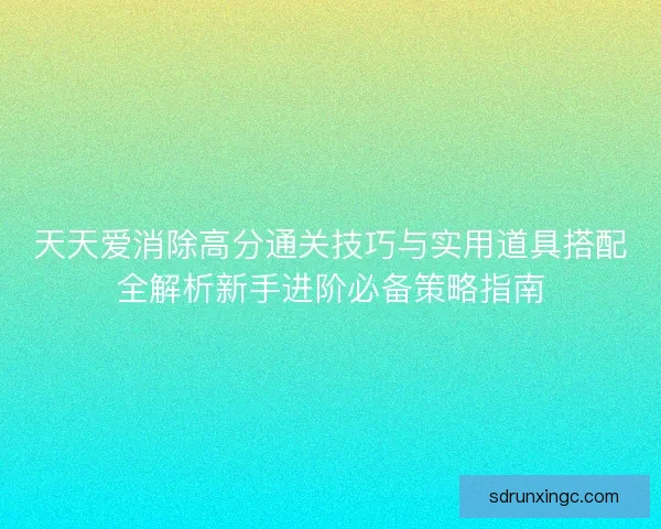 天天爱消除高分通关技巧与实用道具搭配全解析新手进阶必备策略指南