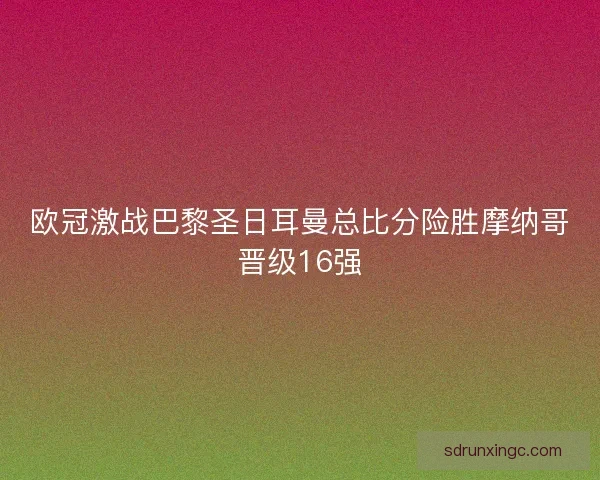 欧冠激战巴黎圣日耳曼总比分险胜摩纳哥晋级16强