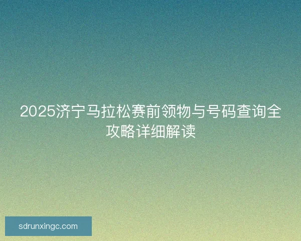 2025济宁马拉松赛前领物与号码查询全攻略详细解读