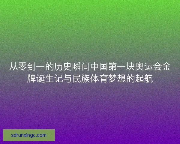 从零到一的历史瞬间中国第一块奥运会金牌诞生记与民族体育梦想的起航