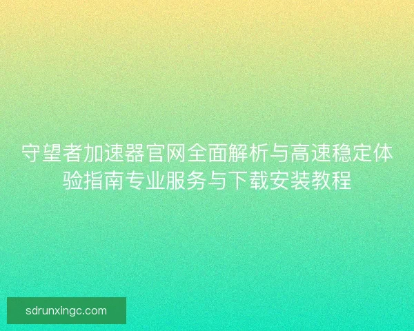 守望者加速器官网全面解析与高速稳定体验指南专业服务与下载安装教程