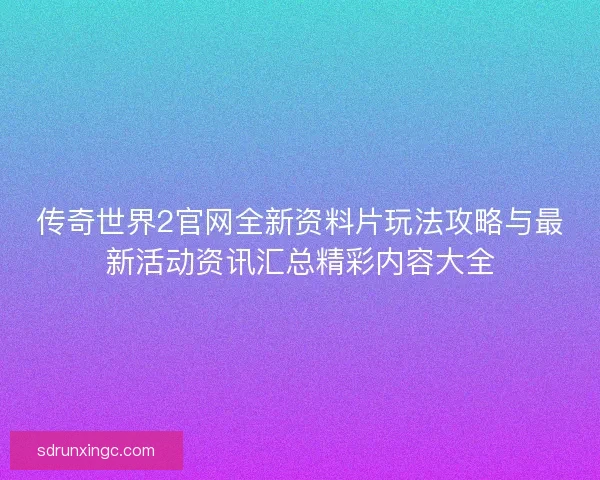 传奇世界2官网全新资料片玩法攻略与最新活动资讯汇总精彩内容大全